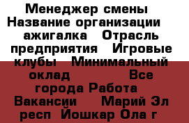 Менеджер смены › Название организации ­ Zажигалка › Отрасль предприятия ­ Игровые клубы › Минимальный оклад ­ 45 000 - Все города Работа » Вакансии   . Марий Эл респ.,Йошкар-Ола г.